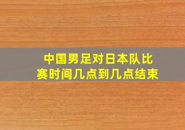 中国男足对日本队比赛时间几点到几点结束