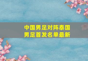 中国男足对阵泰国男足首发名单最新