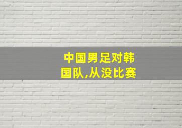 中国男足对韩国队,从没比赛