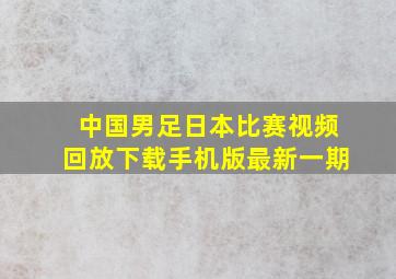 中国男足日本比赛视频回放下载手机版最新一期