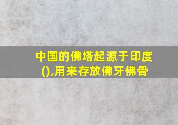 中国的佛塔起源于印度(),用来存放佛牙佛骨