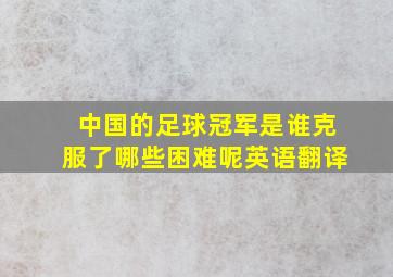 中国的足球冠军是谁克服了哪些困难呢英语翻译