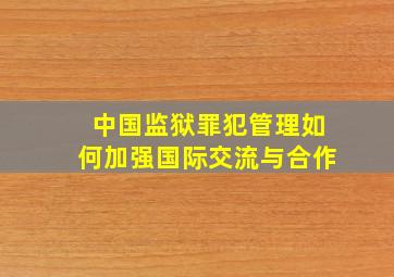 中国监狱罪犯管理如何加强国际交流与合作