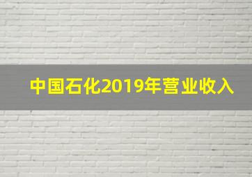 中国石化2019年营业收入