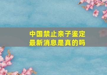 中国禁止亲子鉴定最新消息是真的吗