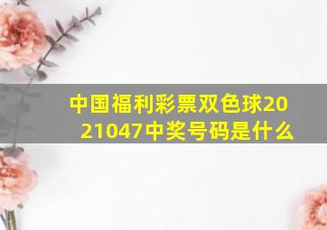 中国福利彩票双色球2021047中奖号码是什么