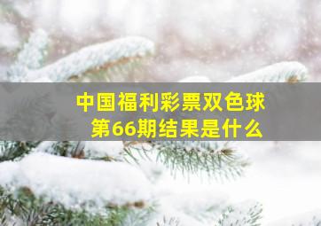 中国福利彩票双色球第66期结果是什么