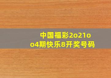 中国福彩2o21oo4期快乐8开奖号码