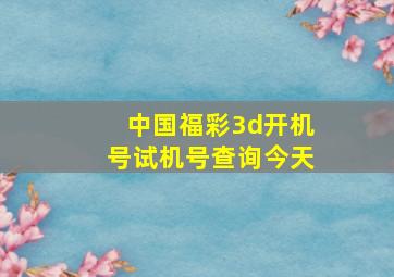 中国福彩3d开机号试机号查询今天