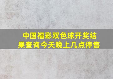 中国福彩双色球开奖结果查询今天晚上几点停售