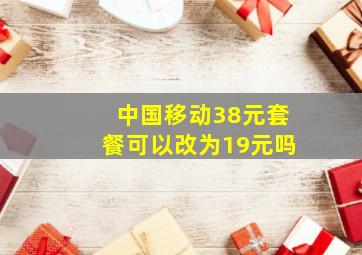 中国移动38元套餐可以改为19元吗