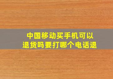 中国移动买手机可以退货吗要打哪个电话退