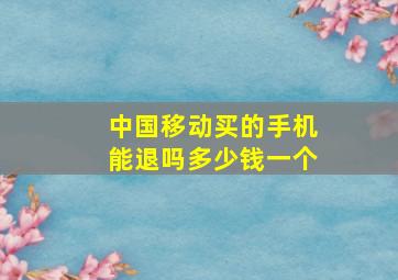 中国移动买的手机能退吗多少钱一个