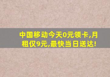 中国移动今天0元领卡,月租仅9元,最快当日送达!