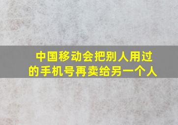 中国移动会把别人用过的手机号再卖给另一个人