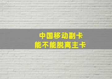 中国移动副卡能不能脱离主卡