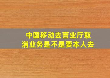 中国移动去营业厅取消业务是不是要本人去