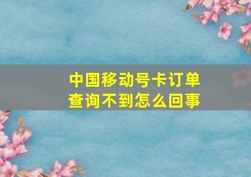 中国移动号卡订单查询不到怎么回事