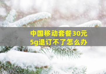 中国移动套餐30元5g退订不了怎么办