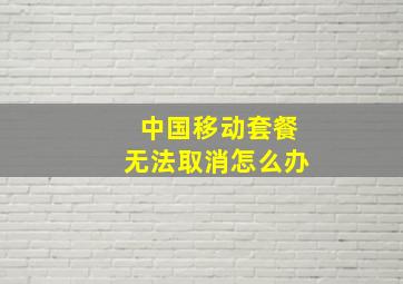 中国移动套餐无法取消怎么办