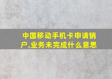 中国移动手机卡申请销户,业务未完成什么意思