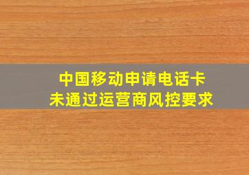 中国移动申请电话卡未通过运营商风控要求