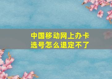 中国移动网上办卡选号怎么退定不了