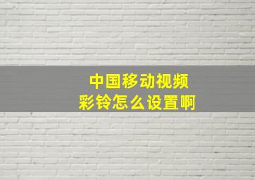 中国移动视频彩铃怎么设置啊