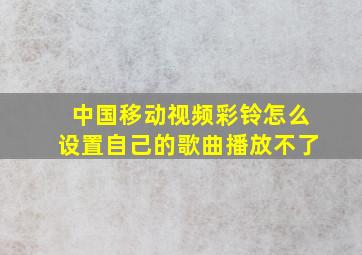 中国移动视频彩铃怎么设置自己的歌曲播放不了