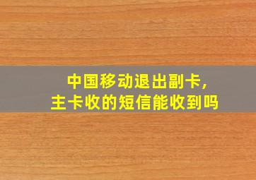 中国移动退出副卡,主卡收的短信能收到吗