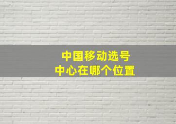 中国移动选号中心在哪个位置