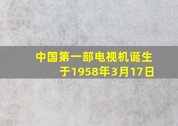 中国第一部电视机诞生于1958年3月17日