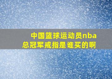 中国篮球运动员nba总冠军戒指是谁买的啊