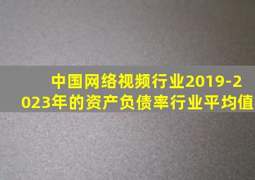 中国网络视频行业2019-2023年的资产负债率行业平均值