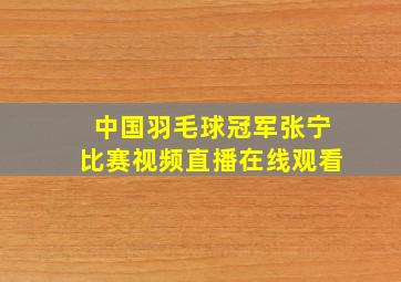 中国羽毛球冠军张宁比赛视频直播在线观看