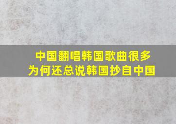 中国翻唱韩国歌曲很多为何还总说韩国抄自中国