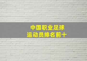 中国职业足球运动员排名前十