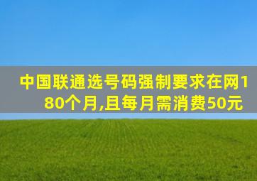 中国联通选号码强制要求在网180个月,且每月需消费50元