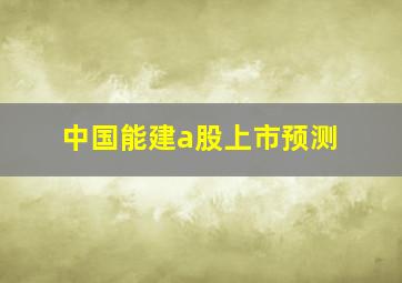 中国能建a股上市预测