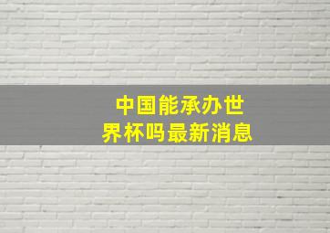 中国能承办世界杯吗最新消息