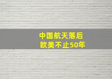 中国航天落后欧美不止50年