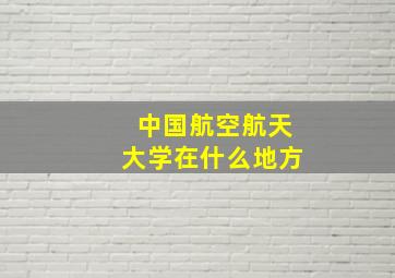 中国航空航天大学在什么地方