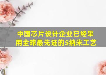 中国芯片设计企业已经采用全球最先进的5纳米工艺