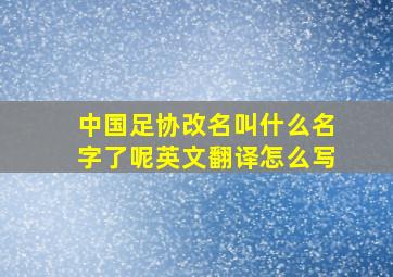 中国足协改名叫什么名字了呢英文翻译怎么写