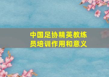 中国足协精英教练员培训作用和意义