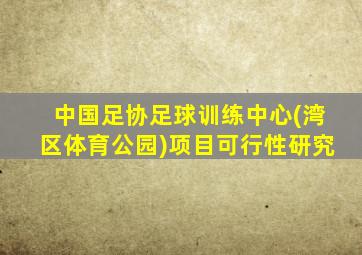 中国足协足球训练中心(湾区体育公园)项目可行性研究