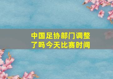 中国足协部门调整了吗今天比赛时间