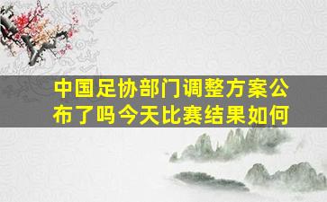 中国足协部门调整方案公布了吗今天比赛结果如何