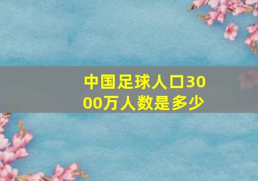 中国足球人口3000万人数是多少