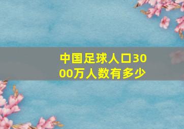 中国足球人口3000万人数有多少